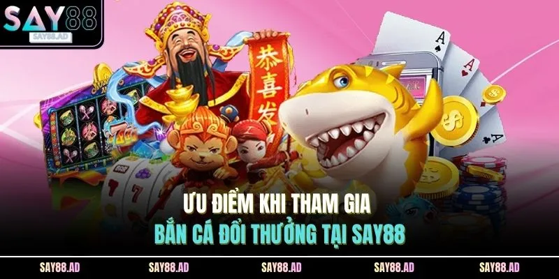 Ưu điểm khi tham gia bắn cá đổi thưởng tại SAY88